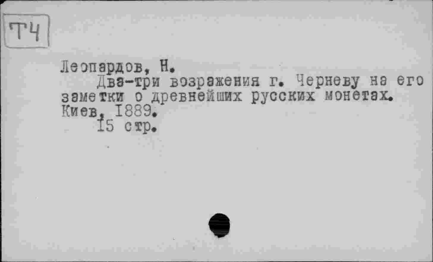 ﻿Леопардов, H,
Два-три возражения г, Чернову на его заметки о древнейших русских монетах. Киев, 1889.
15 стр.